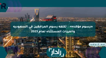 «رسوم مؤكدة».. تكلفة رسوم المرافقين في السعودية والفئات المستثناة لعام 2023